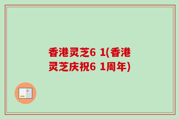 香港灵芝6 1(香港灵芝庆祝6 1周年)