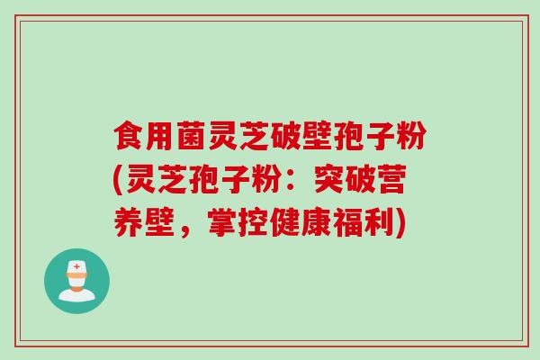 食用菌灵芝破壁孢子粉(灵芝孢子粉：突破营养壁，掌控健康福利)