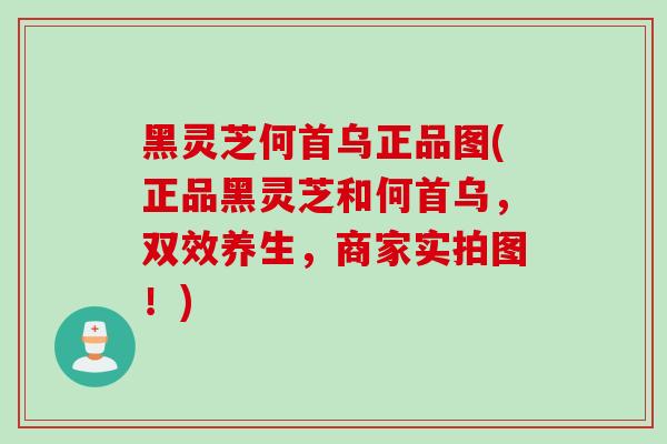 黑灵芝何首乌正品图(正品黑灵芝和何首乌，双效养生，商家实拍图！)