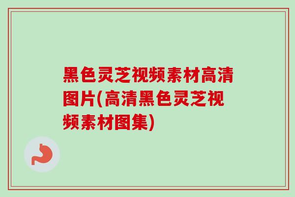黑色灵芝视频素材高清图片(高清黑色灵芝视频素材图集)