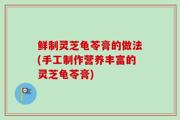 鲜制灵芝龟苓膏的做法(手工制作营养丰富的灵芝龟苓膏)