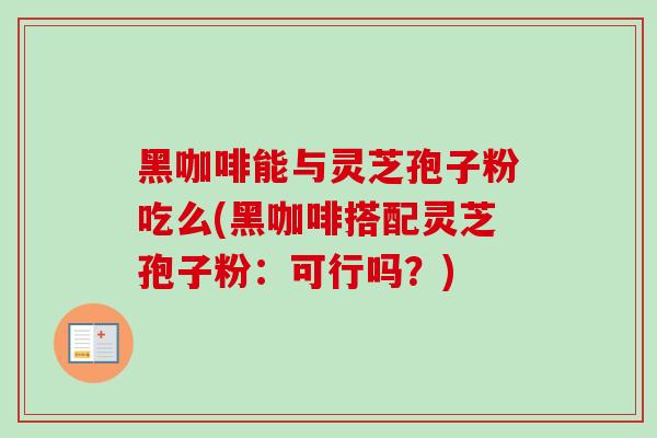 黑咖啡能与灵芝孢子粉吃么(黑咖啡搭配灵芝孢子粉：可行吗？)
