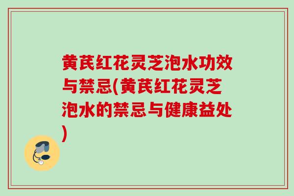 黄芪红花灵芝泡水功效与禁忌(黄芪红花灵芝泡水的禁忌与健康益处)