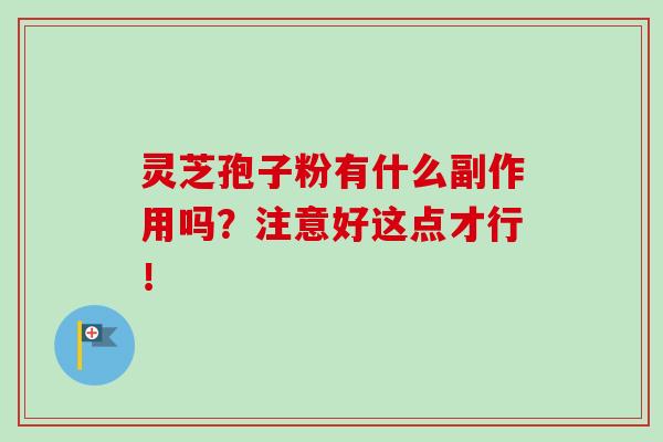 灵芝孢子粉有什么副作用吗?注意好这点才行! 灵芝孢子粉有什么副作用吗?注意好这点才行!