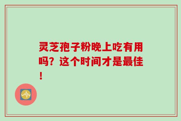 灵芝孢子粉晚上吃有用吗?这个时间才是佳! 灵芝孢子粉晚上吃有用吗?这个时间才是佳!