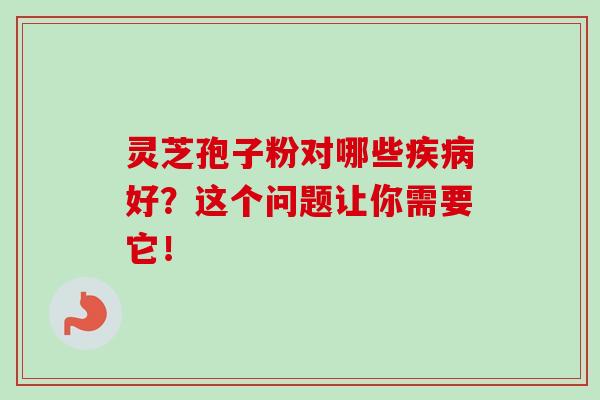灵芝孢子粉对哪些疾病好？这个问题让你需要它！