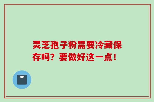 灵芝孢子粉需要冷藏保存吗?要做好这一点! 灵芝孢子粉需要冷藏保存吗?要做好这一点!