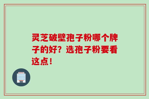 灵芝破壁孢子粉哪个牌子的好?选孢子粉要看这点! 灵芝破壁孢子粉哪个牌子的好?选孢子粉要看这点!
