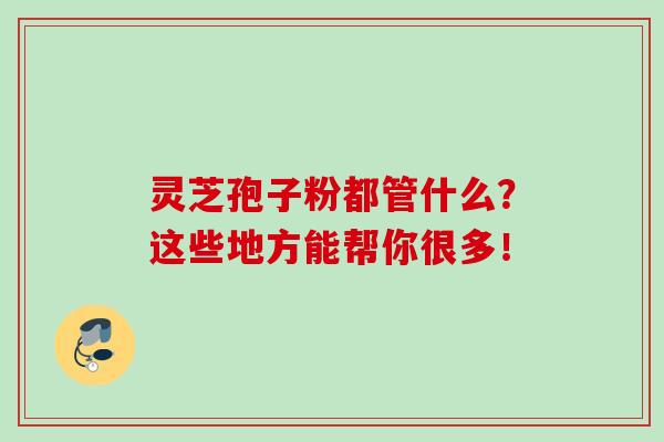 灵芝孢子粉都管什么？这些地方能帮你很多！
