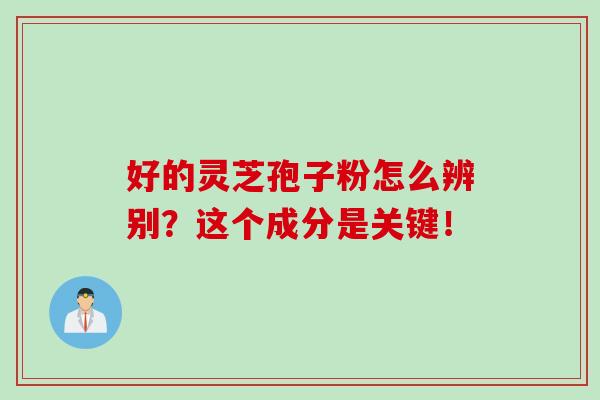 好的灵芝孢子粉怎么辨别？这个成分是关键！
