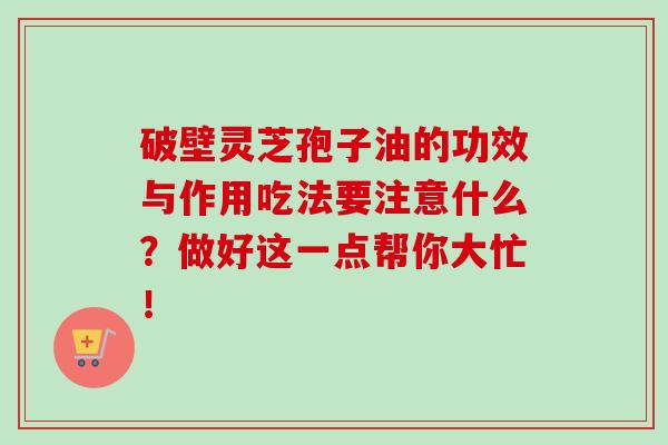破壁灵芝孢子油的功效与作用吃法要注意什么？做好这一点帮你大忙！
