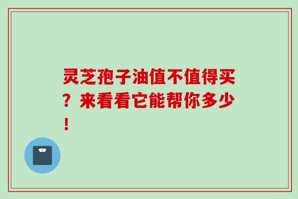 灵芝孢子油值不值得买？来看看它能帮你多少！