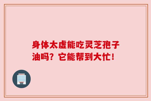 身体太虚能吃灵芝孢子油吗？它能帮到大忙！