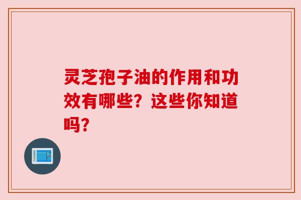 灵芝孢子油的作用和功效有哪些？这些你知道吗？