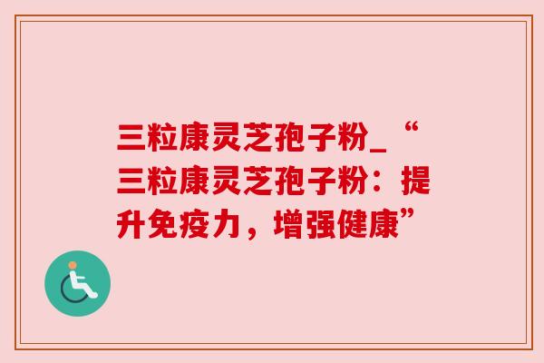 三粒康灵芝孢子粉_“三粒康灵芝孢子粉：提升免疫力，增强健康”