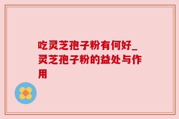 吃灵芝孢子粉有何好_灵芝孢子粉的益处与作用
