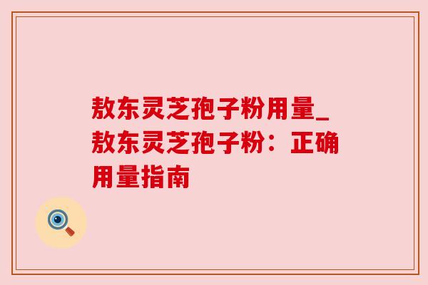 敖东灵芝孢子粉用量_敖东灵芝孢子粉：正确用量指南