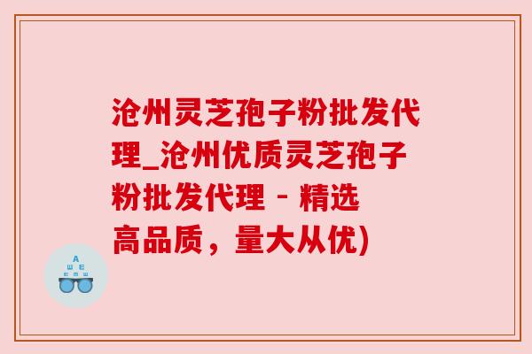 沧州灵芝孢子粉批发代理_沧州优质灵芝孢子粉批发代理 - 精选高品质，量大从优)