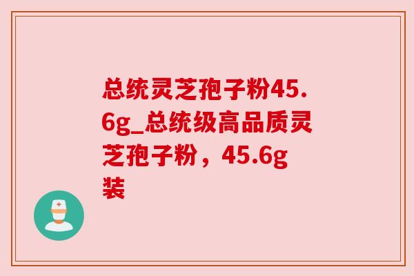 总统灵芝孢子粉45.6g_总统级高品质灵芝孢子粉，45.6g装