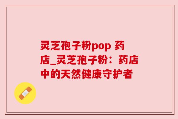 灵芝孢子粉pop 药店_灵芝孢子粉：药店中的天然健康守护者