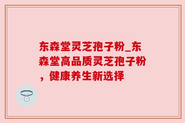 东森堂灵芝孢子粉_东森堂高品质灵芝孢子粉,健康养生新选择 东森堂灵芝孢子粉_东森堂高品质灵芝孢子粉,健康养生新选择