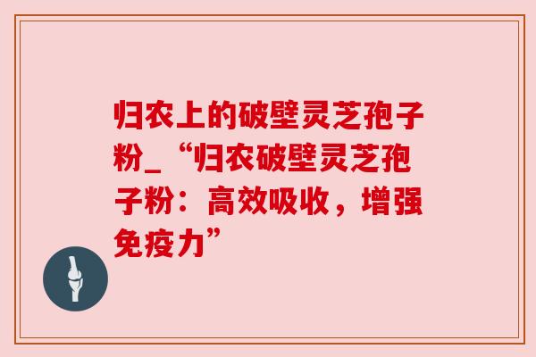 归农上的破壁灵芝孢子粉_“归农破壁灵芝孢子粉：高效吸收，增强免疫力”