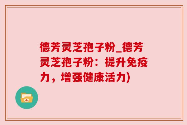 德芳灵芝孢子粉_德芳灵芝孢子粉：提升免疫力，增强健康活力)