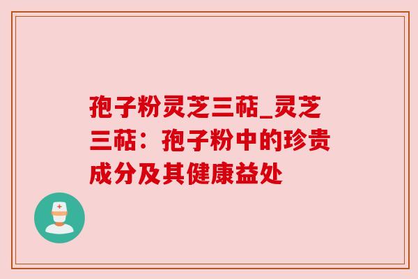 孢子粉灵芝三萜_灵芝三萜：孢子粉中的珍贵成分及其健康益处