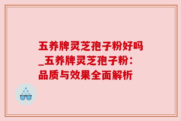 五养牌灵芝孢子粉好吗_五养牌灵芝孢子粉：品质与效果全面解析