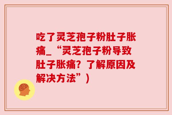 吃了灵芝孢子粉肚子胀痛_“灵芝孢子粉导致肚子胀痛？了解原因及解决方法”)