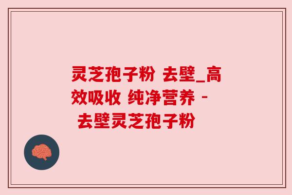 灵芝孢子粉 去壁_高效吸收 纯净营养 - 去壁灵芝孢子粉