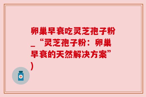 卵巢早衰吃灵芝孢子粉_“灵芝孢子粉：卵巢早衰的天然解决方案”)