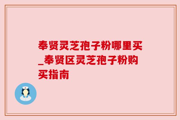 奉贤灵芝孢子粉哪里买_奉贤区灵芝孢子粉购买指南