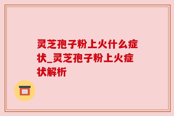 灵芝孢子粉上火什么症状_灵芝孢子粉上火症状解析