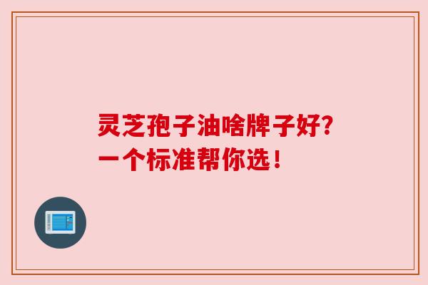 灵芝孢子油啥牌子好？一个标准帮你选！