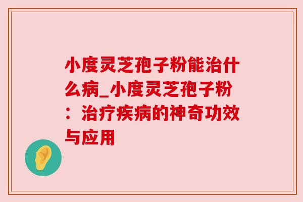 小度灵芝孢子粉能治什么病_小度灵芝孢子粉：治疗疾病的神奇功效与应用