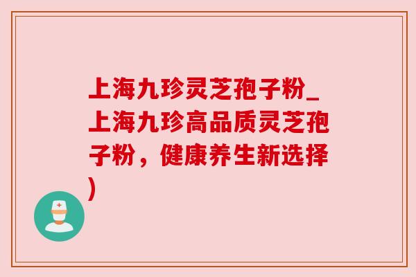 上海九珍灵芝孢子粉_上海九珍高品质灵芝孢子粉，健康养生新选择)