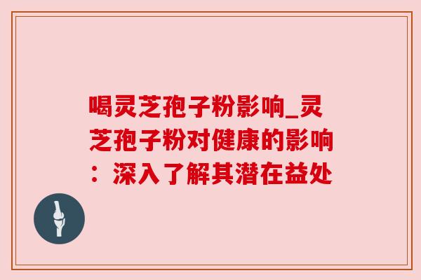 喝灵芝孢子粉影响_灵芝孢子粉对健康的影响:深入了解其潜在益处 喝灵芝孢子粉影响_灵芝孢子粉对健康的影响:深入了解其潜在益处