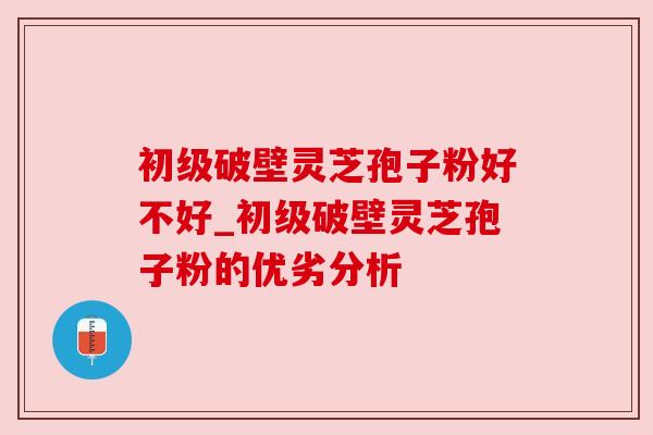 初级破壁灵芝孢子粉好不好_初级破壁灵芝孢子粉的优劣分析