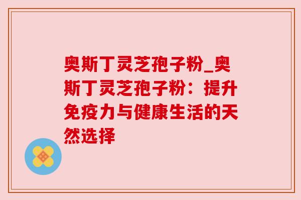 奥斯丁灵芝孢子粉_奥斯丁灵芝孢子粉：提升免疫力与健康生活的天然选择