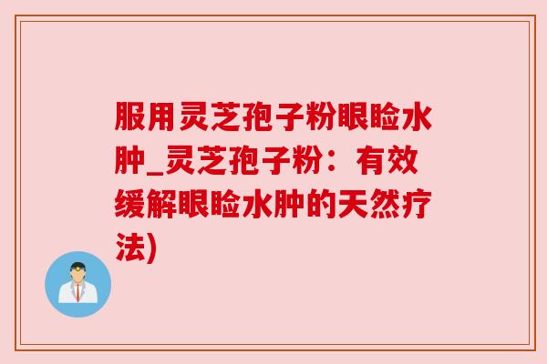 服用灵芝孢子粉眼睑水肿_灵芝孢子粉：有效缓解眼睑水肿的天然疗法)