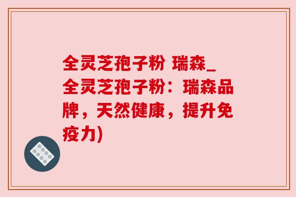 全灵芝孢子粉 瑞森_全灵芝孢子粉：瑞森品牌，天然健康，提升免疫力)