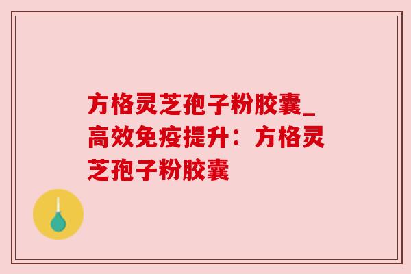 方格灵芝孢子粉胶囊_高效免疫提升：方格灵芝孢子粉胶囊