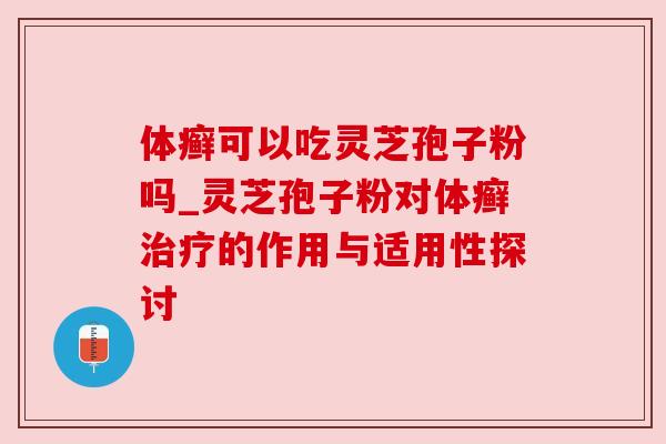 体癣可以吃灵芝孢子粉吗_灵芝孢子粉对体癣治疗的作用与适用性探讨