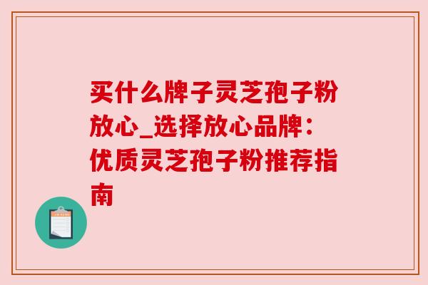 买什么牌子灵芝孢子粉放心_选择放心品牌：优质灵芝孢子粉推荐指南