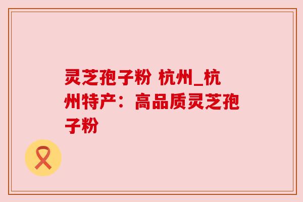 灵芝孢子粉 杭州_杭州特产：高品质灵芝孢子粉
