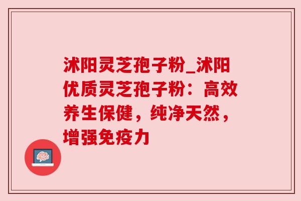 沭阳灵芝孢子粉_沭阳优质灵芝孢子粉：高效养生保健，纯净天然，增强免疫力