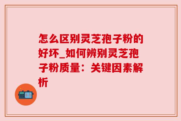 怎么区别灵芝孢子粉的好坏_如何辨别灵芝孢子粉质量：关键因素解析