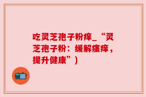吃灵芝孢子粉痒_“灵芝孢子粉：缓解瘙痒，提升健康”)