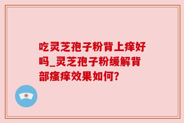 吃灵芝孢子粉背上痒好吗_灵芝孢子粉缓解背部瘙痒效果如何？